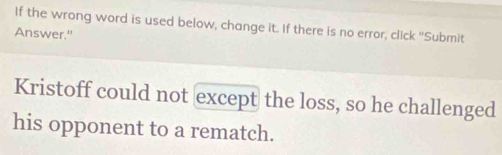 If the wrong word is used below, change it. If there is no error, click "Submit 
Answer." 
Kristoff could not except the loss, so he challenged 
his opponent to a rematch.