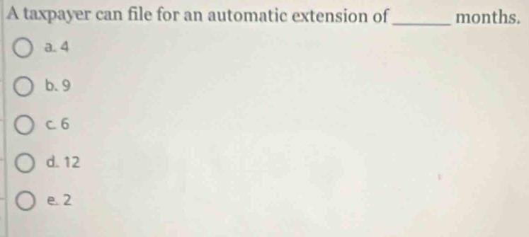 A taxpayer can file for an automatic extension of_ months.
a. 4
b. 9
c. 6
d. 12
e. 2