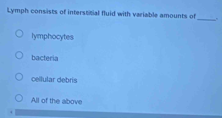 Lymph consists of interstitial fluid with variable amounts of_ .
lymphocytes
bacteria
cellular debris
All of the above
<