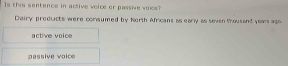 Is this sentence in active voice or passive voice?
Dairy products were consumed by North Africans as early as seven thousand years ago.
active voice
passive voice