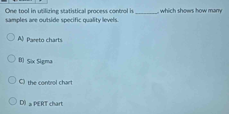 One tool in utilizing statistical process control is _, which shows how many
samples are outside specific quality levels.
A) Pareto charts
B) Six Sigma
C) the control chart
D) a PERT chart