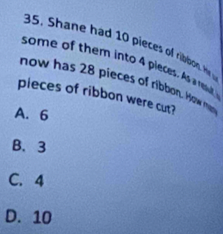 ha e h ad 10 pieces o rib he 
some of them into 4 pleces. As a resull 
now has 28 pieces of ribbon. How 
pieces of ribbon were cut?
A. 6
B、 3
C. 4
D. 10