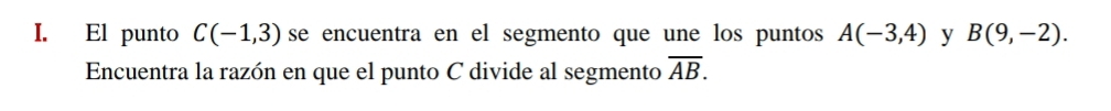 El punto C(-1,3) se encuentra en el segmento que une los puntos A(-3,4) y B(9,-2). 
Encuentra la razón en que el punto C divide al segmento overline AB.