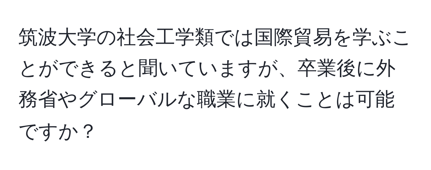 筑波大学の社会工学類では国際貿易を学ぶことができると聞いていますが、卒業後に外務省やグローバルな職業に就くことは可能ですか？