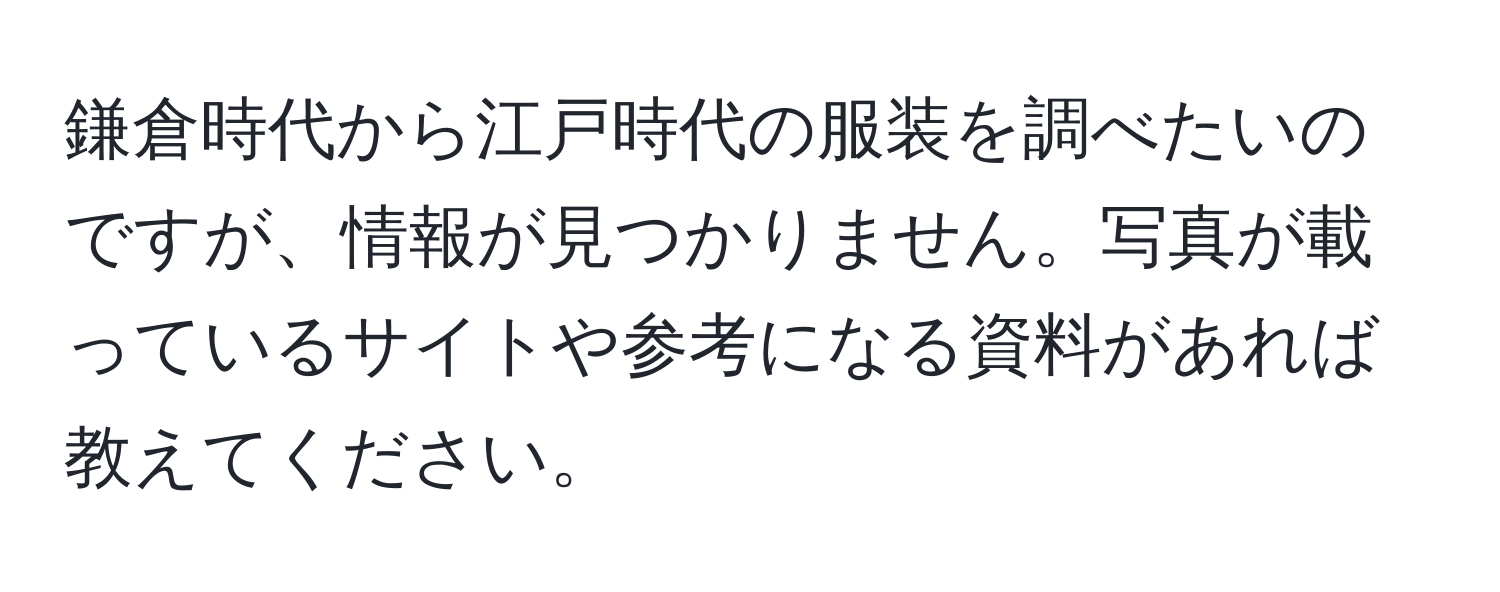 鎌倉時代から江戸時代の服装を調べたいのですが、情報が見つかりません。写真が載っているサイトや参考になる資料があれば教えてください。