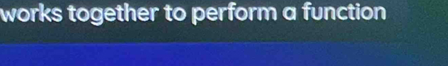 works together to perform a function