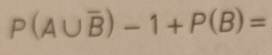 P(A∪ overline B)-1+P(B)=