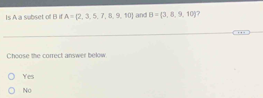 Is A a subset of B if A= 2,3,5,7,8,9,10 and B= 3,8,9,10 ?
Choose the correct answer below.
Yes
No