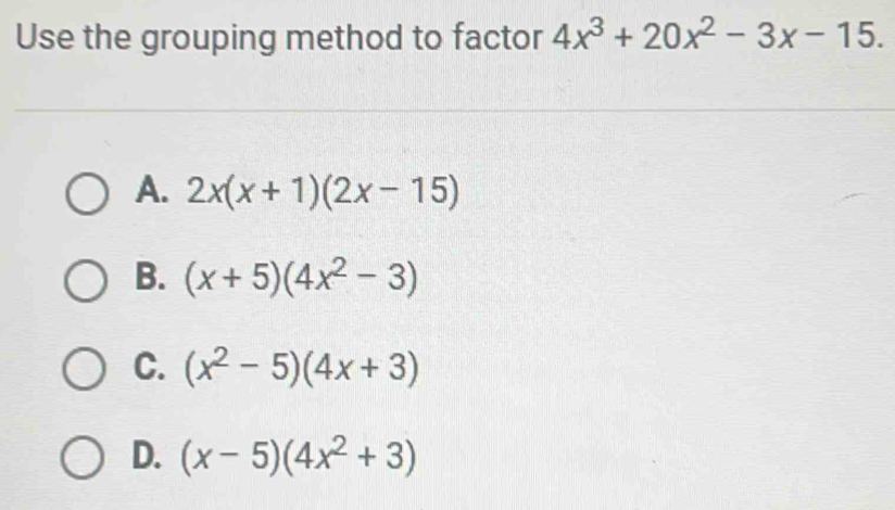 Use the grouping method to factor 4x^3+20x^2-3x-15.
A. 2x(x+1)(2x-15)
B. (x+5)(4x^2-3)
C. (x^2-5)(4x+3)
D. (x-5)(4x^2+3)