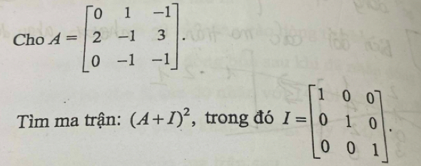 Cho A=beginbmatrix 0&1&-1 2&-1&3 0&-1&-1endbmatrix. 
Tìm ma trận: (A+I)^2 , trong đó I=beginbmatrix 1&0&0 0&1&0 0&0&1endbmatrix.