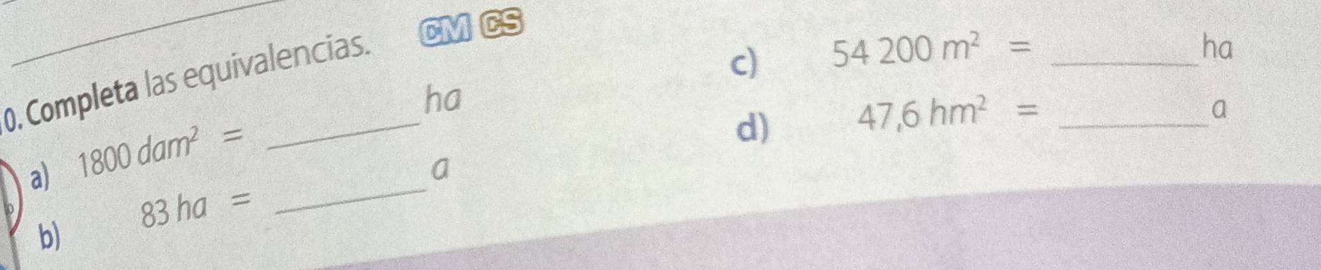 54200m^2= _ 
ha 
0, Completa las equivalencias. CM CS 
ha 
a) 1800dam^2=
d)
47,6hm^2= _ 
a 
_ 
a
83ha=
b)
