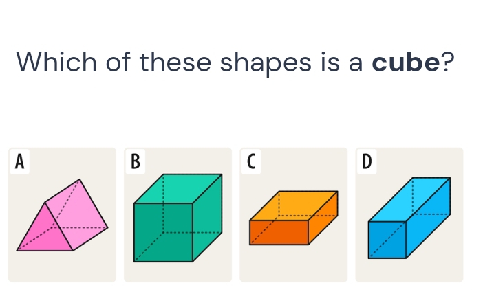 Which of these shapes is a cube?
A
(