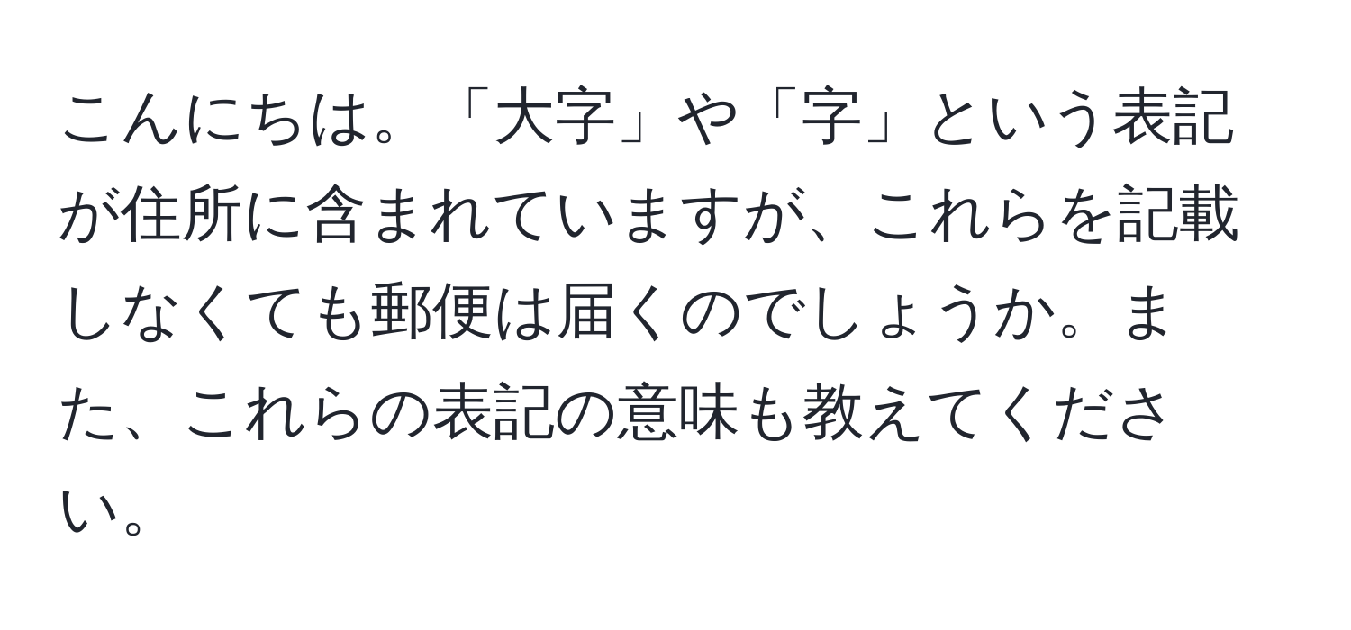 こんにちは。「大字」や「字」という表記が住所に含まれていますが、これらを記載しなくても郵便は届くのでしょうか。また、これらの表記の意味も教えてください。