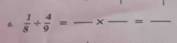  1/8 /  4/9 = _ ×_  =_ 