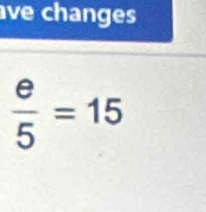 ve changes
 e/5 =15