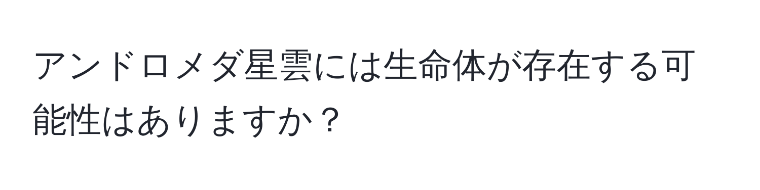 アンドロメダ星雲には生命体が存在する可能性はありますか？