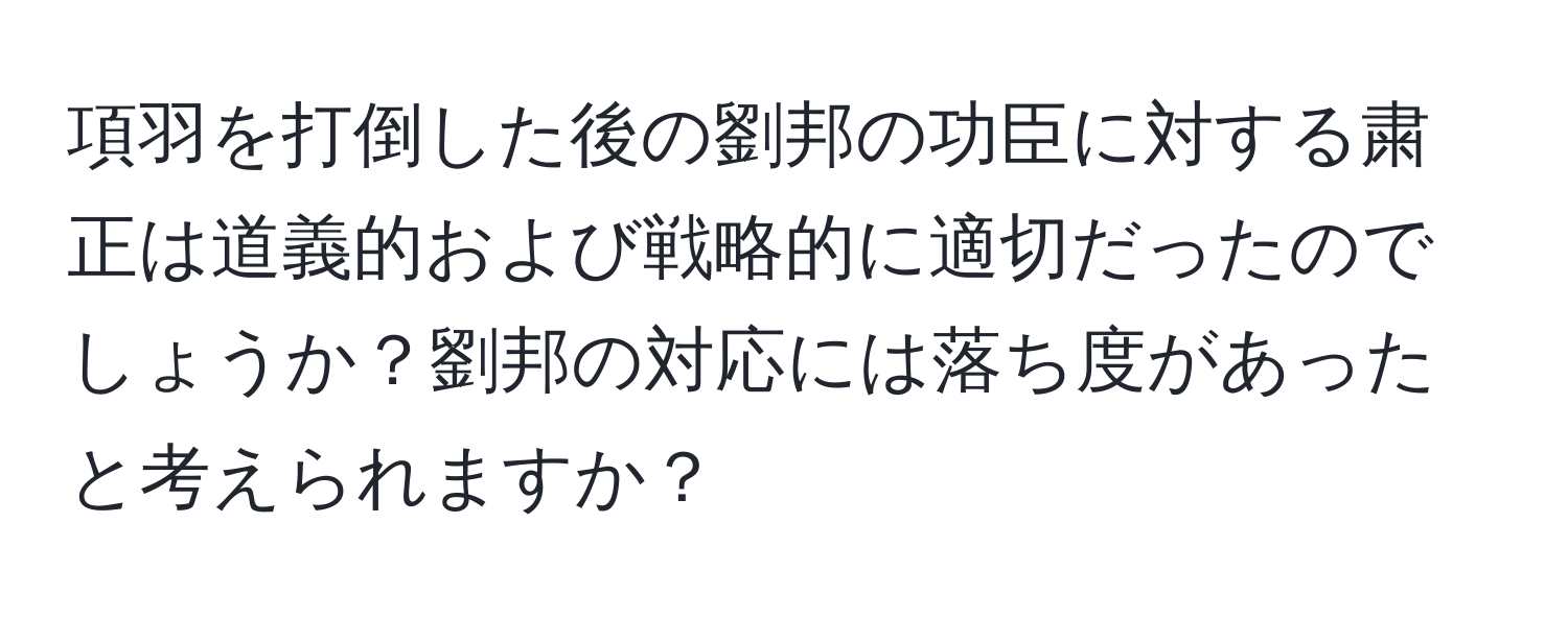 項羽を打倒した後の劉邦の功臣に対する粛正は道義的および戦略的に適切だったのでしょうか？劉邦の対応には落ち度があったと考えられますか？