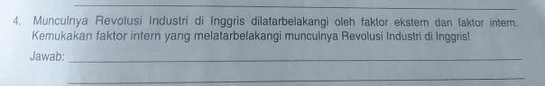 4, Munculnya Revolusi Industri di Inggris dilatarbelakangi oleh faktor ekstern dan faktor intern. 
Kemukakan faktor intern yang melatarbelakangi munculnya Revolusi Industri di Inggris! 
Jawab:_ 
_