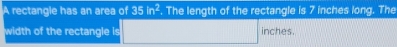 A rectangle has an area of 35in^2. The length of the rectangle is 7 inches long. The 
width of the rectangle is ∴ △ A,4) inches.