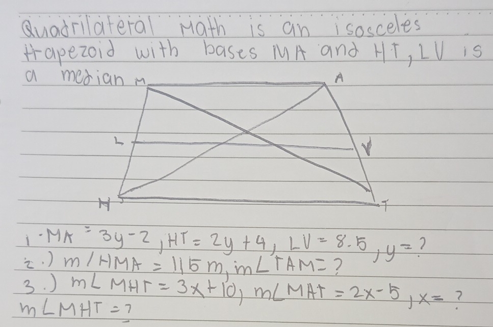 Quadrilateral Hath is an isosceles 
apezoid with bases MA and HT, LV is 
. ) · MA=3y-2, HT=2y+4, LV=8.5, y=
3. ) m∠ HMA=115m, m∠ TAM=
m∠ MHT=3x+10, m∠ MAT=2x-5, x=
m∠ MHT=