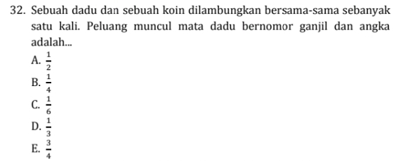 Sebuah dadu dan sebuah koin dilambungkan bersama-sama sebanyak
satu kali. Peluang muncul mata dadu bernomor ganjil dan angka
adalah...
A.  1/2 
B.  1/4 
C.  1/6 
D.  1/3 
E.  3/4 