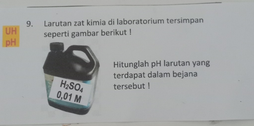 Larutan zat kimia di laboratorium tersimpan 
UH 
seperti gambar berikut ! 
pH 
Hitunglah pH larutan yang 
terdapat dalam bejana
H_2SO_4
tersebut !
0,01 M