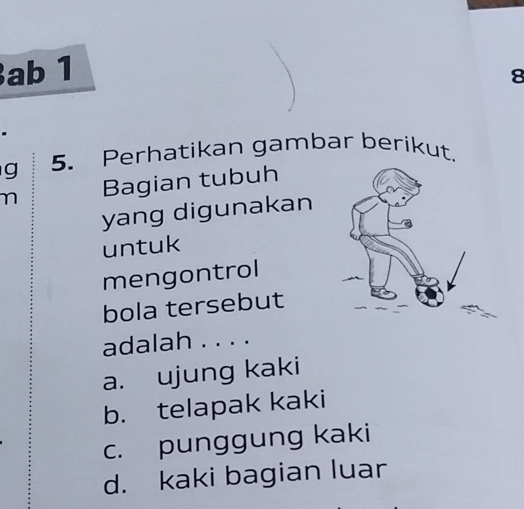 ab 1
8
-
g 5. Perhatikan gambar berikut.
n Bagian tubuh
yang digunakan
untuk
mengontrol
bola tersebut
adalah . . . .
a. ujung kaki
b. telapak kaki
c. punggung kaki
d. kaki bagian luar