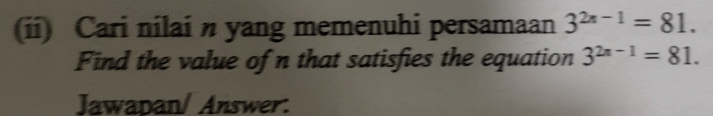 (ii) Cari nilai n yang memenuhi persamaan 3^(2x-1)=81. 
Find the value of n that satisfies the equation 3^(2n-1)=81. 
Jawapan/ Answer.