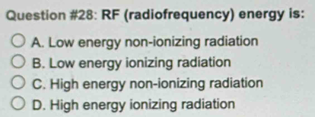 Question #28: RF (radiofrequency) energy is:
A. Low energy non-ionizing radiation
B. Low energy ionizing radiation
C. High energy non-ionizing radiation
D. High energy ionizing radiation