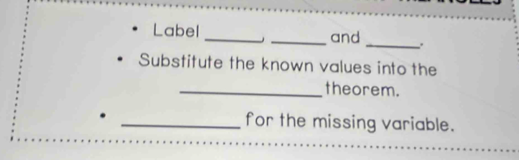 Label 
_ 
_and 
_" 
Substitute the known values into the 
_theorem. 
_for the missing variable.