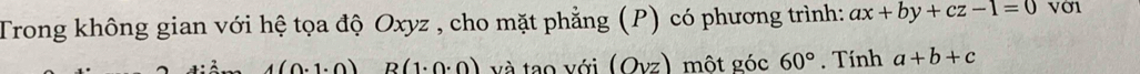 Trong không gian với hệ tọa độ Oxyz , cho mặt phẳng (P) có phương trình: ax+by+cz-1=0 Vờ1
(0.1· 0) B(1· 0· 0) và tao với (Ovz) một góc 60°. Tính a+b+c