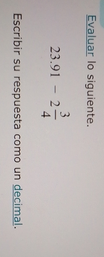 Evaluar lo siguiente.
23.91-2 3/4 
Escribir su respuesta como un decimal.