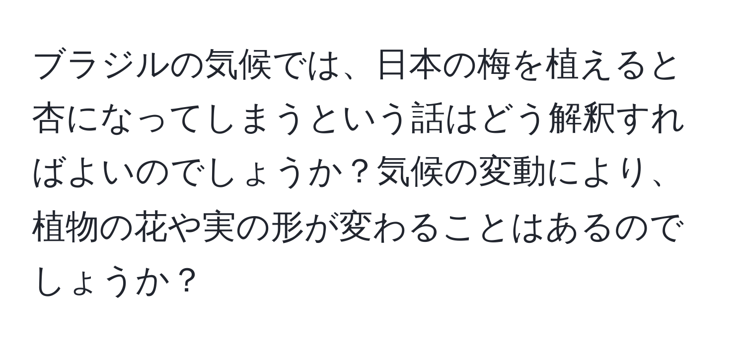 ブラジルの気候では、日本の梅を植えると杏になってしまうという話はどう解釈すればよいのでしょうか？気候の変動により、植物の花や実の形が変わることはあるのでしょうか？