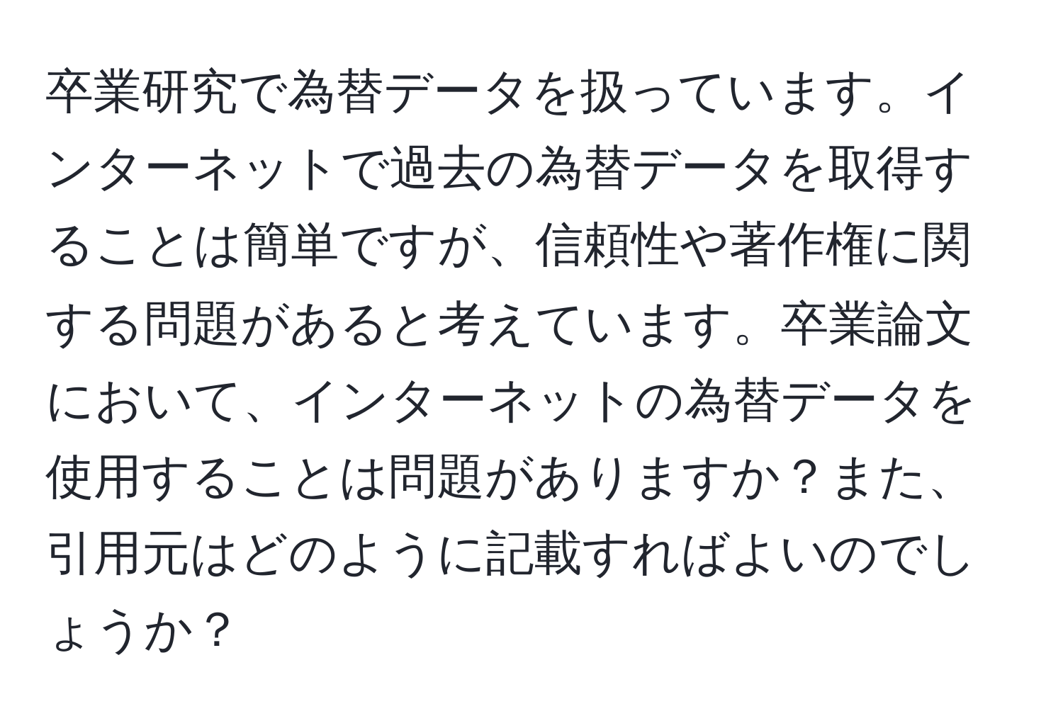 卒業研究で為替データを扱っています。インターネットで過去の為替データを取得することは簡単ですが、信頼性や著作権に関する問題があると考えています。卒業論文において、インターネットの為替データを使用することは問題がありますか？また、引用元はどのように記載すればよいのでしょうか？