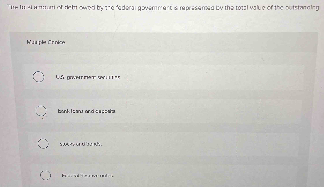 The total amount of debt owed by the federal government is represented by the total value of the outstanding
Multiple Choice
U.S. government securities.
bank loans and deposits.
stocks and bonds.
Federal Reserve notes.