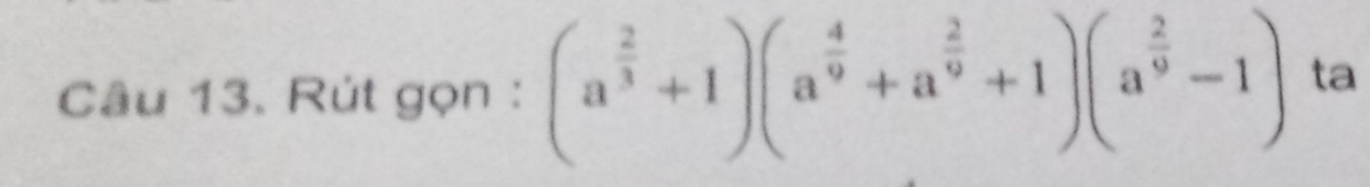 Rút gọn : (a^(frac 2)3+1)(a^(frac 4)9+a^(frac 2)9+1)(a^(frac 2)9-1) ta