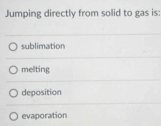 Jumping directly from solid to gas is:
sublimation
melting
deposition
evaporation