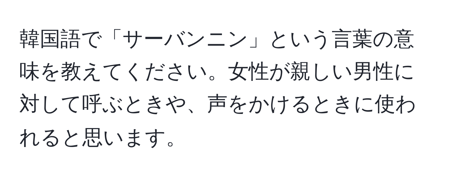 韓国語で「サーバンニン」という言葉の意味を教えてください。女性が親しい男性に対して呼ぶときや、声をかけるときに使われると思います。