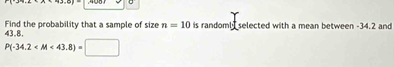 Find the probability that a sample of size n=10 is randoml selected with a mean between -34.2 and
43.8.
P(-34.2