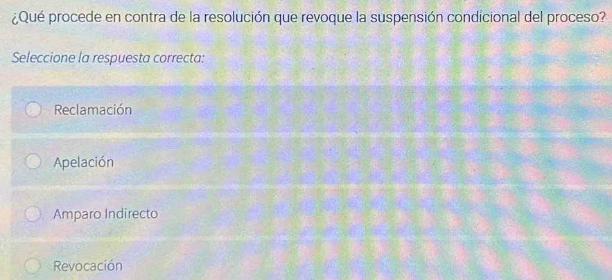 ¿Qué procede en contra de la resolución que revoque la suspensión condicional del proceso?
Seleccione la respuesta correcta:
Reclamación
Apelación
Amparo Indirecto
Revocación