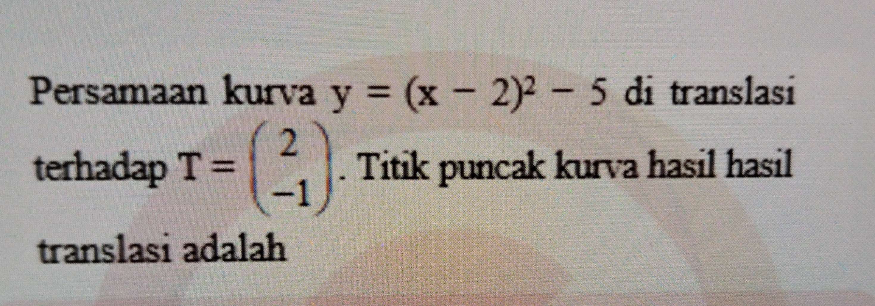 Persamaan kurva y=(x-2)^2-5 d_1 i translasi 
terhadap T=beginpmatrix 2 -1endpmatrix. Titik puncak kurva hasil hasil 
translasi adalah