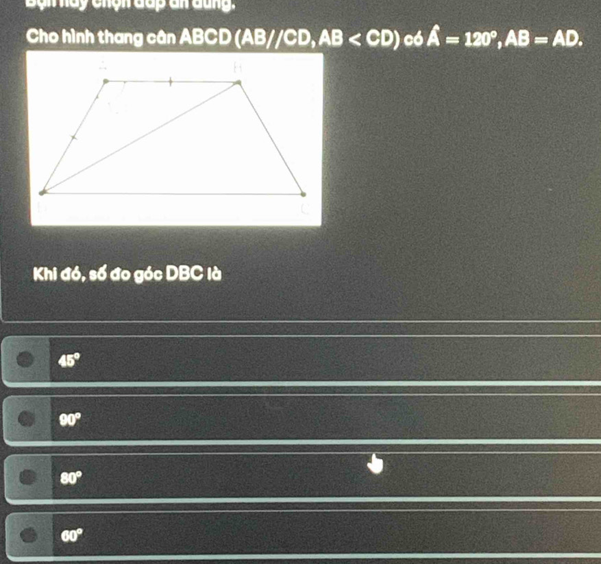 Bộn hày Chện đấp đn đung.
Cho hình thang cân ABCD(AB//CD, AB có A=120°, AB=AD. 
Khi đó, số đo góc DBC là
45°
90°
80°
60°