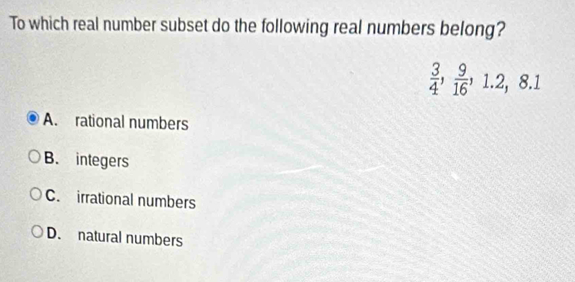 To which real number subset do the following real numbers belong?
 3/4 ,  9/16 , 1.2, 8.1
A. rational numbers
B. integers
C. irrational numbers
D. natural numbers