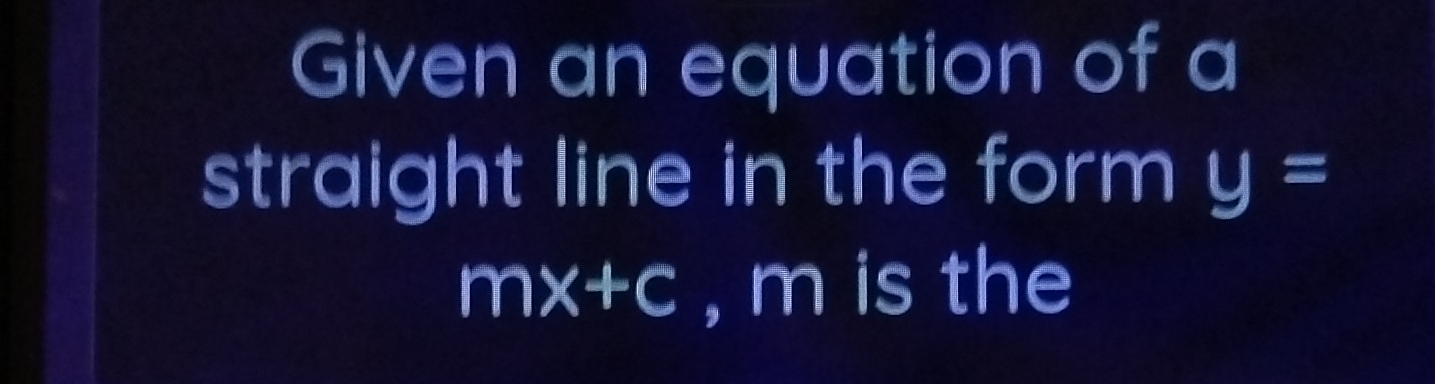 Given an equation of a 
straight line in the form y=
mx+c , m is the