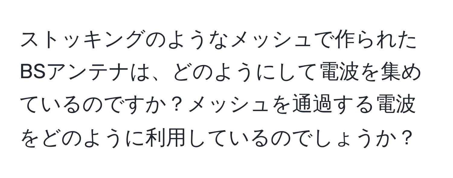 ストッキングのようなメッシュで作られたBSアンテナは、どのようにして電波を集めているのですか？メッシュを通過する電波をどのように利用しているのでしょうか？