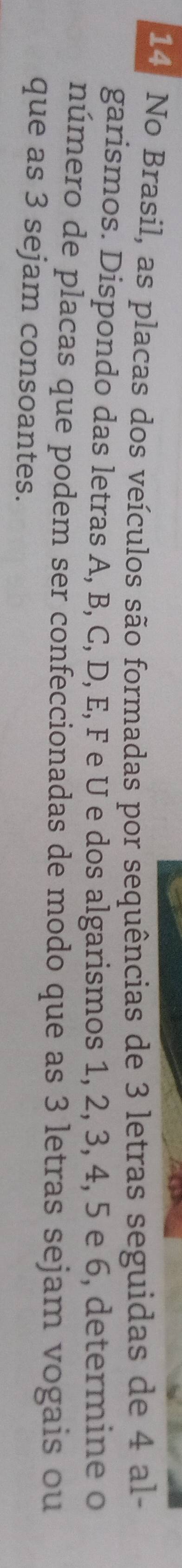 No Brasil, as placas dos veículos são formadas por sequências de 3 letras seguidas de 4 al- 
garismos. Dispondo das letras A, B, C, D, E, F e U e dos algarismos 1, 2, 3, 4, 5 e 6, determine o 
número de placas que podem ser confeccionadas de modo que as 3 letras sejam vogais ou 
que as 3 sejam consoantes.