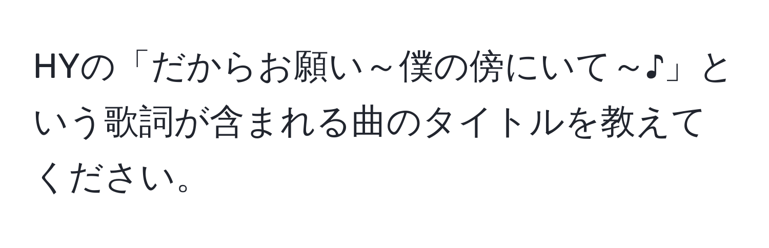 HYの「だからお願い～僕の傍にいて～♪」という歌詞が含まれる曲のタイトルを教えてください。