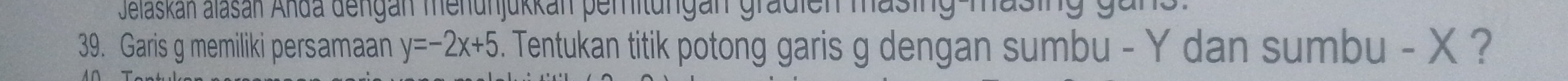 Jelaskan alasan Anda dengan menunjükkan peritungan gradien masingmasing gans. 
39. Garis g memiliki persamaan y=-2x+5 9. Tentukan titik potong garis g dengan sumbu - Y dan sumbu - X ?