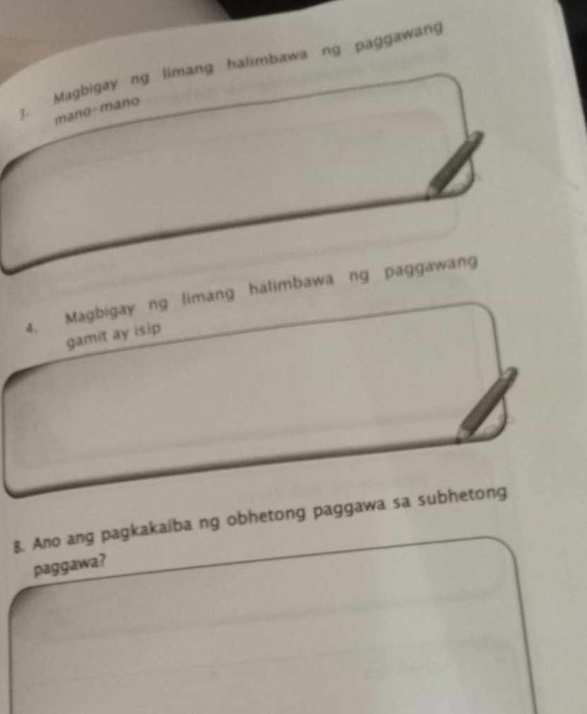 Magbigay ng limang halimbawa ng paggawang 
3. mano-mano 
4. Magbigay ng limang halimbawa ng paggawang 
gamit ay isip 
B. Ano ang pagkakaiba ng obhetong paggawa sa subhetong 
paggawa?