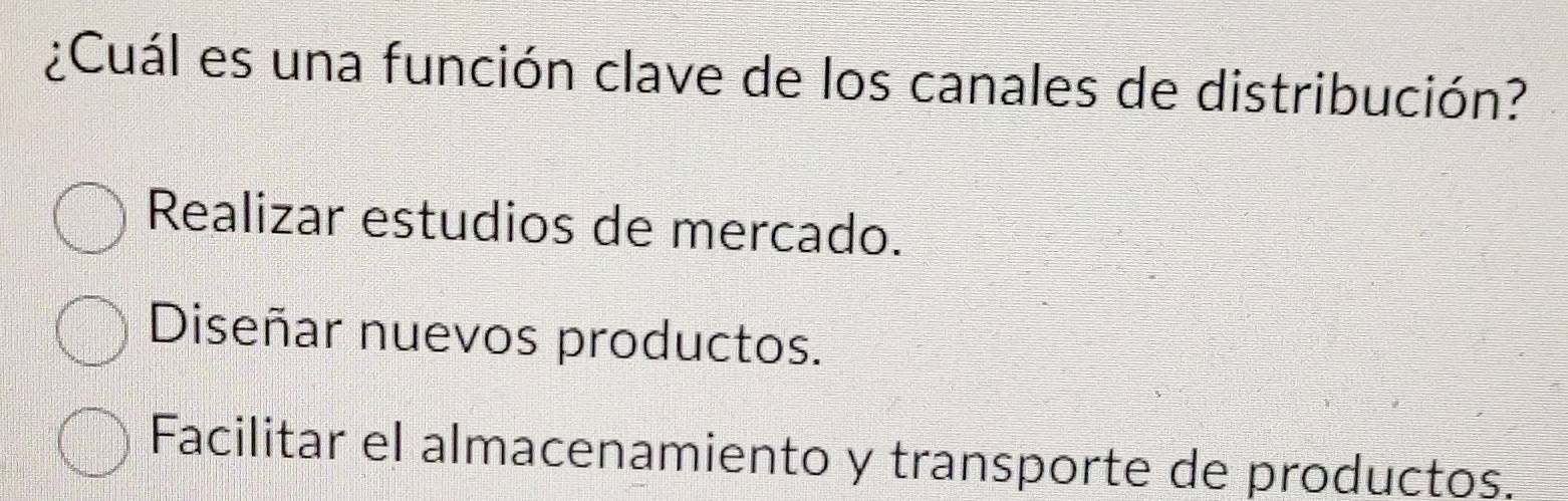 ¿Cuál es una función clave de los canales de distribución?
Realizar estudios de mercado.
Diseñar nuevos productos.
Facilitar el almacenamiento y transporte de productos.